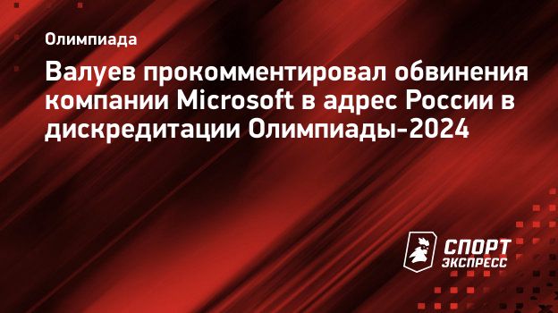 Валуев прокомментировал обвинения компании Microsoft в адрес России в  дискредитации Олимпиады-2024. Спорт-Экспресс