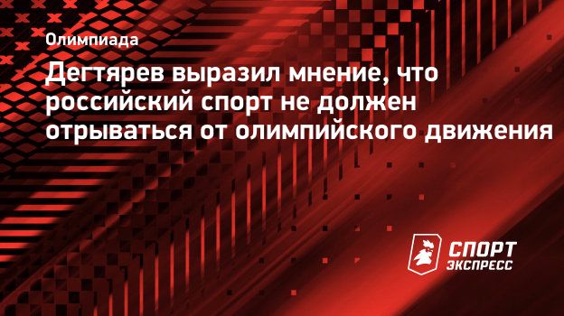 Дегтярев выразил мнение, что российский спорт не должен отрываться от  олимпийского движения. Спорт-Экспресс