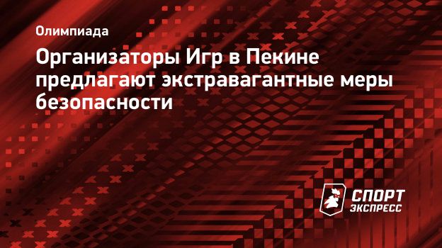 Организаторы Игр в Пекине предлагают экстравагантные меры безопасности.  Спорт-Экспресс