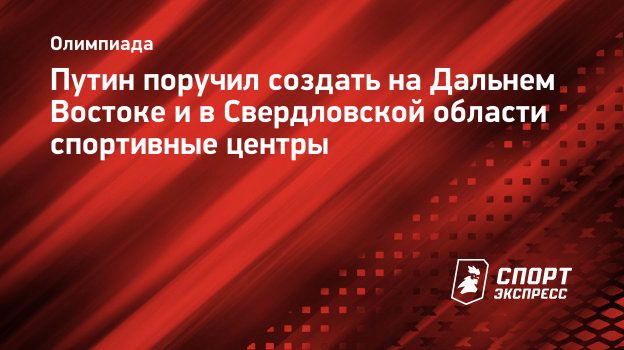 Путин поручил создать на Дальнем Востоке и в Свердловской области  спортивные центры. Спорт-Экспресс