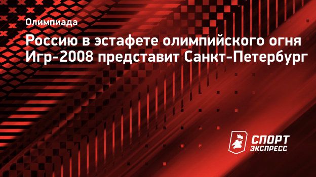 Россию в эстафете олимпийского огня Игр-2008 представит Санкт-Петербург.  Спорт-Экспресс