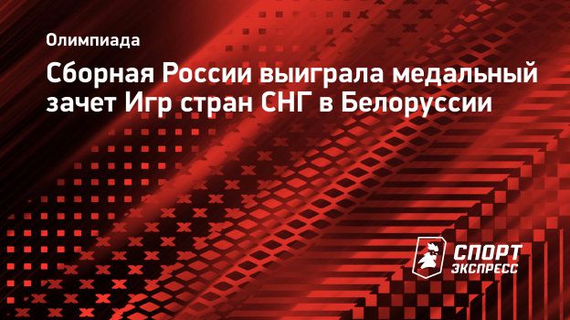 Сборная России выиграла медальный зачет Игр стран СНГ в Белоруссии.  Спорт-Экспресс