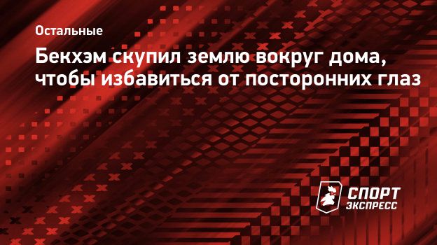 Бекхэм скупил землю вокруг дома, чтобы избавиться от посторонних глаз.  Спорт-Экспресс