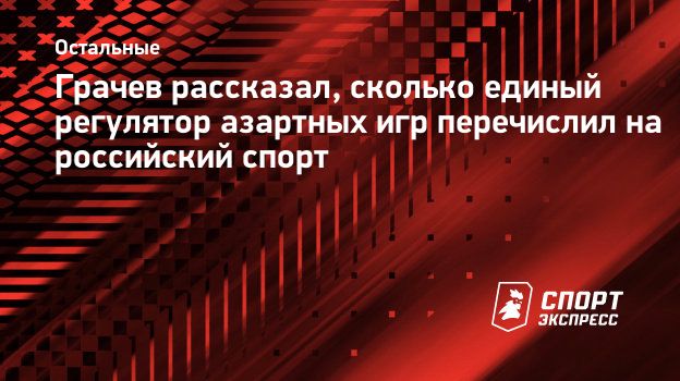 Грачев рассказал, сколько единый регулятор азартных игр перечислил на  российский спорт. Спорт-Экспресс