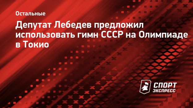 Депутат Лебедев предложил использовать гимн СССР на Олимпиаде в Токио.  Спорт-Экспресс