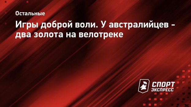 Игры доброй воли. У австралийцев - два золота на велотреке. Спорт-Экспресс