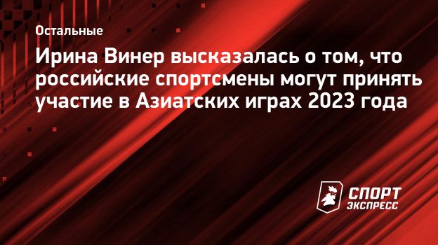 Ирина Винер высказалась о том, что российские спортсмены могут принять  участие в Азиатских играх 2023 года. Спорт-Экспресс