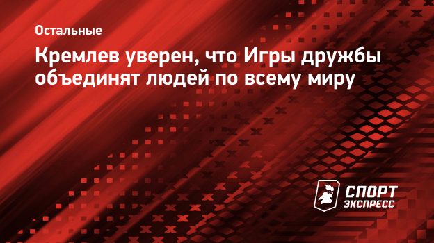 Кремлев уверен, что Игры дружбы объединят людей по всему миру.  Спорт-Экспресс