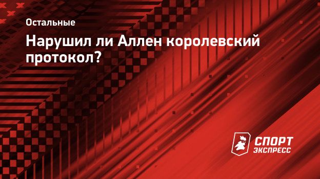 Нарушил ли Аллен королевский протокол? Спорт-Экспресс