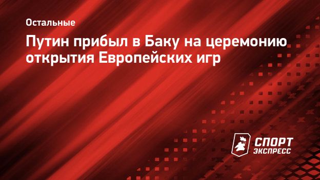 Путин прибыл в Баку на церемонию открытия Европейских игр. Спорт-Экспресс