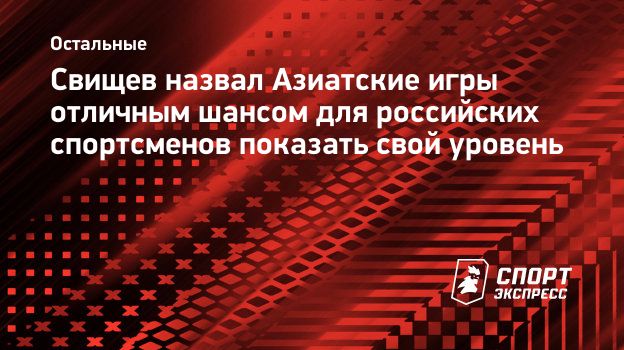 Свищев назвал Азиатские игры отличным шансом для российских спортсменов  показать свой уровень. Спорт-Экспресс