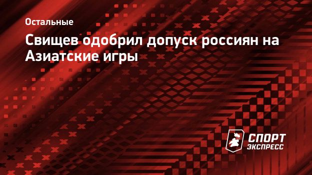 Свищев одобрил допуск россиян на Азиатские игры. Спорт-Экспресс