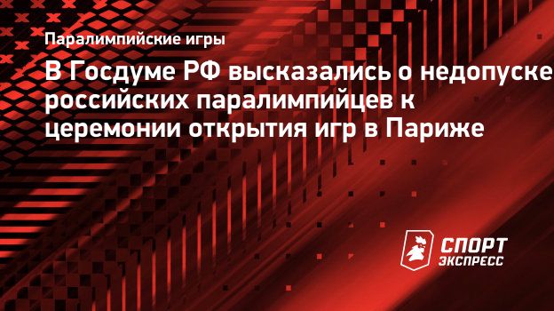 В Госдуме РФ высказались о недопуске российских паралимпийцев к церемонии  открытия игр в Париже. Спорт-Экспресс