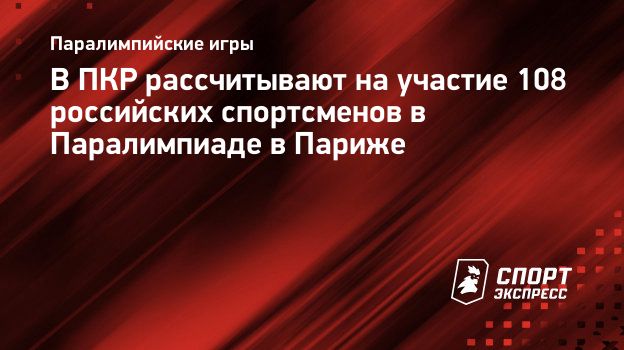 В ПКР рассчитывают на участие 108 российских спортсменов в Паралимпиаде в  Париже. Спорт-Экспресс