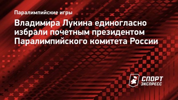 Владимира Лукина единогласно избрали почетным президентом Паралимпийского  комитета России. Спорт-Экспресс