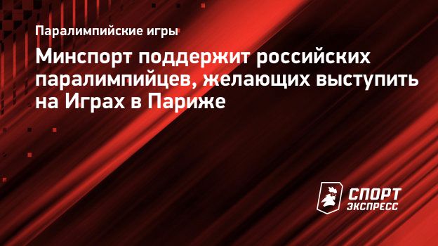 Минспорт поддержит российских паралимпийцев, желающих выступить на Играх в  Париже. Спорт-Экспресс