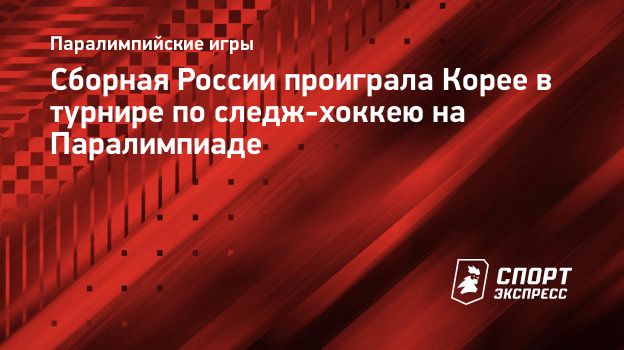 Сборная России проиграла Корее в турнире по следж-хоккею на Паралимпиаде.  Спорт-Экспресс