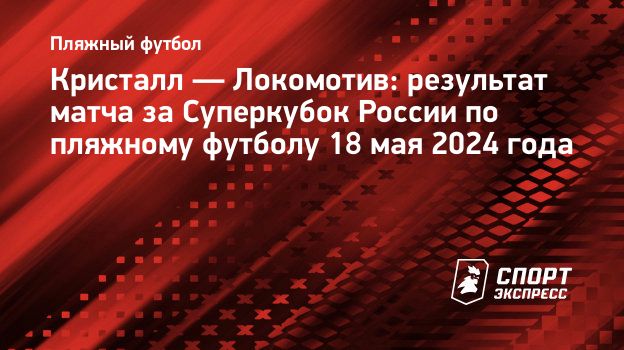 Кристалл — Локомотив: результат матча за Суперкубок России по пляжному  футболу 18 мая 2024 года. Спорт-Экспресс