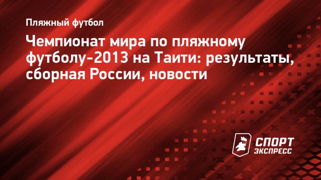 Чемпионат мира по пляжному футболу-2013 на Таити: результаты, сборная  России, новости. Спорт-Экспресс