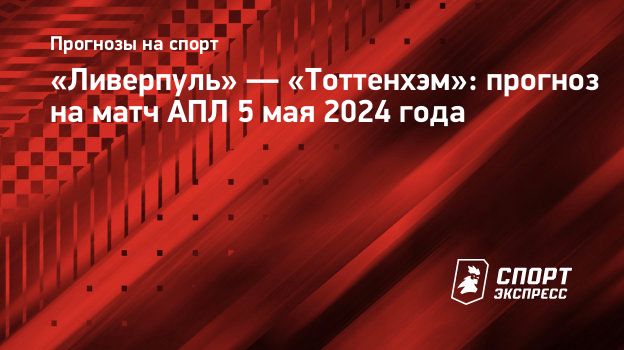 Ливерпуль» — «Тоттенхэм»: прогноз на матч АПЛ 5 мая 2024 года.  Спорт-Экспресс