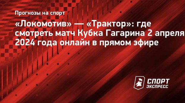 Локомотив» — «Трактор»: где смотреть матч Кубка Гагарина 2 апреля 2024 года  онлайн в прямом эфире. Спорт-Экспресс