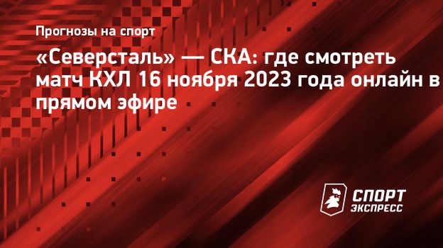 Северсталь» — СКА: где смотреть матч КХЛ 16 ноября 2023 года онлайн в  прямом эфире. Спорт-Экспресс