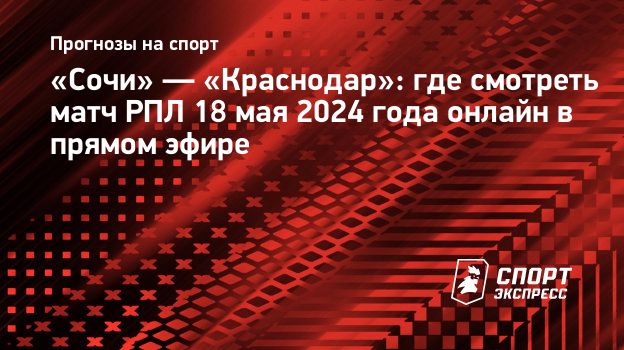 Сочи» — «Краснодар»: где смотреть матч РПЛ 18 мая 2024 года онлайн в прямом  эфире. Спорт-Экспресс