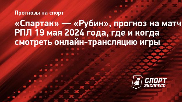 Спартак» — «Рубин», прогноз на матч РПЛ 19 мая 2024 года, где и когда  смотреть онлайн-трансляцию игры. Спорт-Экспресс