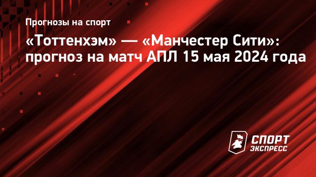 Тоттенхэм» — «Манчестер Сити»: прогноз на матч АПЛ 15 мая 2024 года.  Спорт-Экспресс