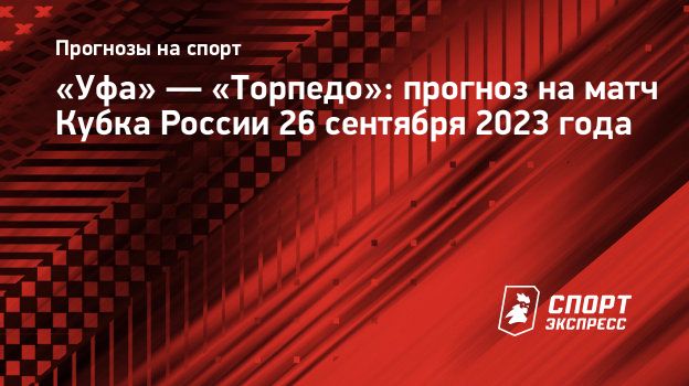 Уфа» — «Торпедо»: прогноз на матч Кубка России 26 сентября 2023 года.  Спорт-Экспресс