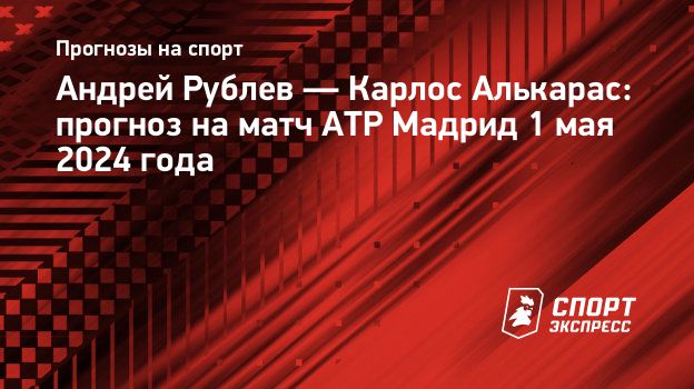 Андрей Рублев — Карлос Алькарас: прогноз на матч ATP Мадрид 1 мая 2024  года. Спорт-Экспресс