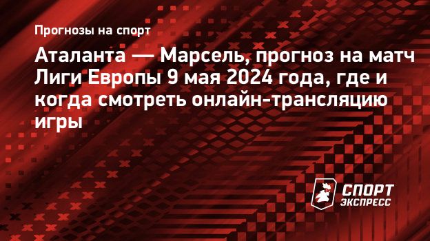 Аталанта — Марсель, прогноз на матч Лиги Европы 9 мая 2024 года, где и  когда смотреть онлайн-трансляцию игры. Спорт-Экспресс