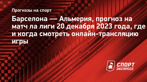 Барселона — Альмерия, прогноз на матч ла лиги 20 декабря 2023 года, где и  когда смотреть онлайн-трансляцию игры. Спорт-Экспресс