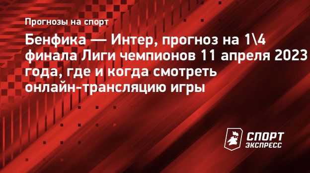 Бенфика — Интер, прогноз на 1/4 финала Лиги чемпионов 11 апреля 2023 года,  где и когда смотреть онлайн-трансляцию игры. Спорт-Экспресс