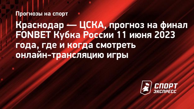 Краснодар — ЦСКА, прогноз на финал FONBET Кубка России 11 июня 2023 года,  где и когда смотреть онлайн-трансляцию игры. Спорт-Экспресс