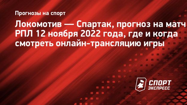 Локомотив — Спартак, прогноз на матч РПЛ 12 ноября 2022 года, где и когда  смотреть онлайн-трансляцию игры. Спорт-Экспресс