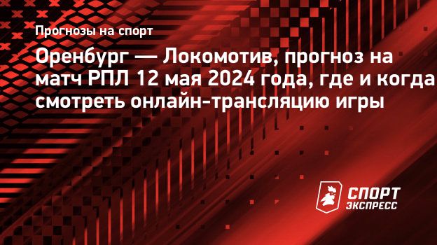 Оренбург — Локомотив, прогноз на матч РПЛ 12 мая 2024 года, где и когда  смотреть онлайн-трансляцию игры. Спорт-Экспресс