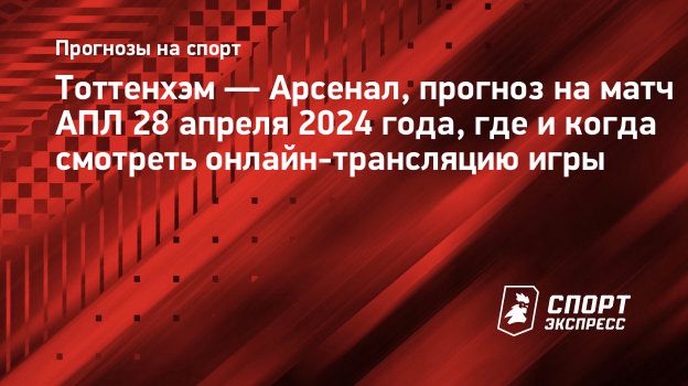 Тоттенхэм — Арсенал, прогноз на матч АПЛ 28 апреля 2024 года, где и когда  смотреть онлайн-трансляцию игры. Спорт-Экспресс