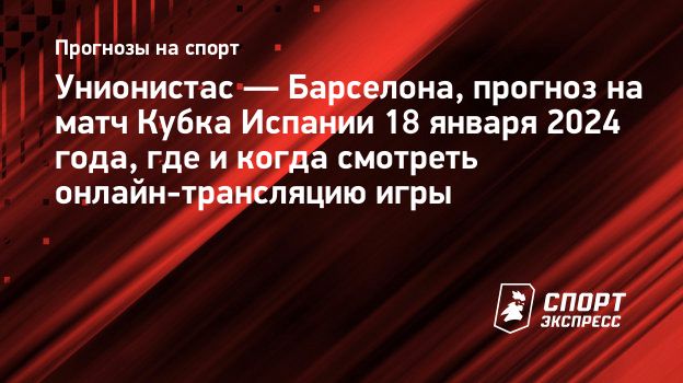 Унионистас — Барселона, прогноз на матч Кубка Испании 18 января 2024 года,  где и когда смотреть онлайн-трансляцию игры. Спорт-Экспресс