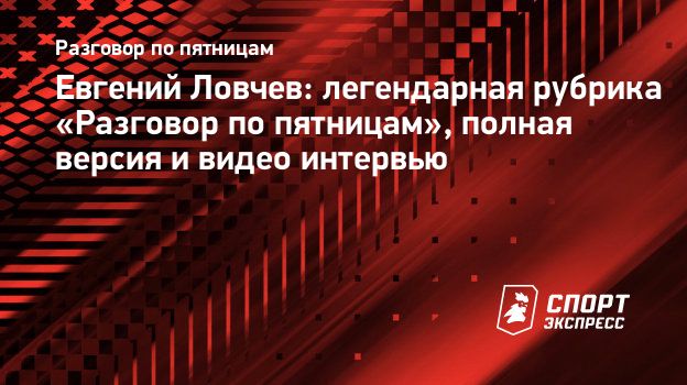 Евгений Ловчев: легендарная рубрика «Разговор по пятницам», полная версия и  видео интервью. Спорт-Экспресс