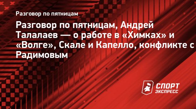 Разговор по пятницам, Андрей Талалаев — о работе в «Химках» и «Волге»,  Скале и Капелло, конфликте с Радимовым. Спорт-Экспресс