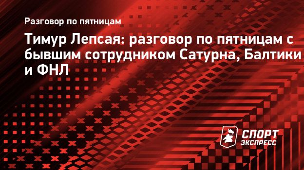 Тимур Лепсая: разговор по пятницам с бывшим сотрудником Сатурна, Балтики и  ФНЛ. Спорт-Экспресс