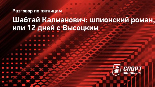 Шабтай Калманович: шпионский роман, или 12 дней с Высоцким. Спорт-Экспресс