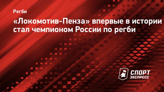 Локомотив-Пенза» впервые в истории стал чемпионом России по регби.  Спорт-Экспресс