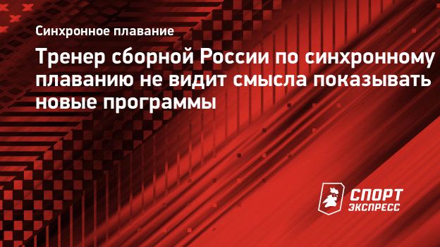 Тренер сборной России по синхронному плаванию не видит смысла показывать  новые программы. Спорт-Экспресс