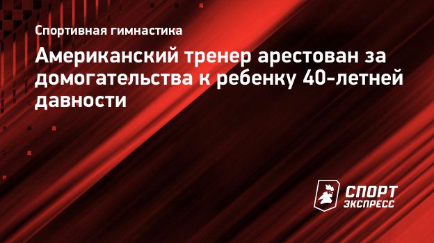 Американский тренер арестован за домогательства к ребенку 40-летней  давности. Спорт-Экспресс