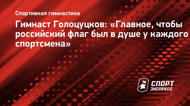 Гимнаст Голоцуцков: «Главное, чтобы российский флаг был в душе у каждого  спортсмена». Спорт-Экспресс