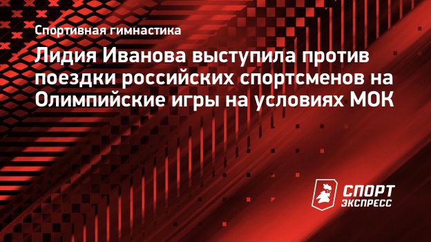 Лидия Иванова выступила против поездки российских спортсменов на  Олимпийские игры на условиях МОК. Спорт-Экспресс