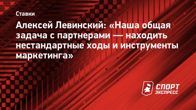 Алексей Левинский: «Наша общая задача с партнерами — находить нестандартные  ходы и инструменты маркетинга». Спорт-Экспресс