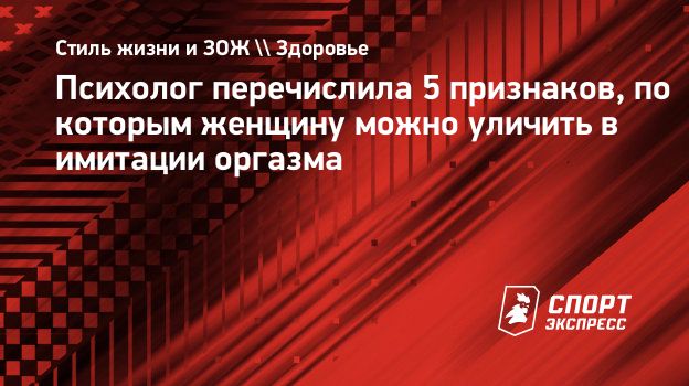 Психолог перечислила 5 признаков, по которым женщину можно уличить в  имитации оргазма. Спорт-Экспресс